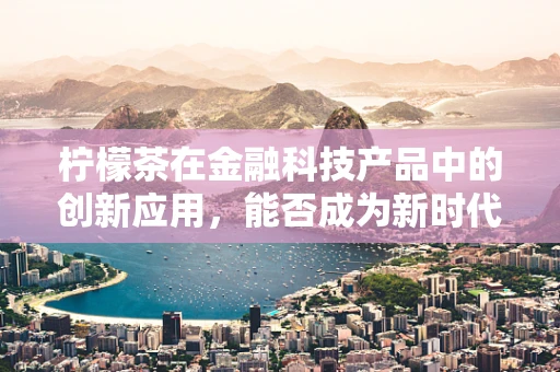 柠檬茶在金融科技产品中的创新应用，能否成为新时代的提神剂？