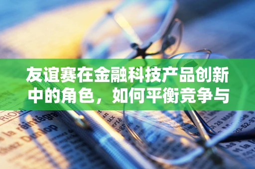 友谊赛在金融科技产品创新中的角色，如何平衡竞争与协作？