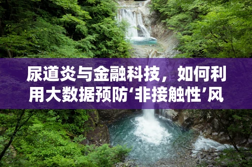 尿道炎与金融科技，如何利用大数据预防‘非接触性’风险？