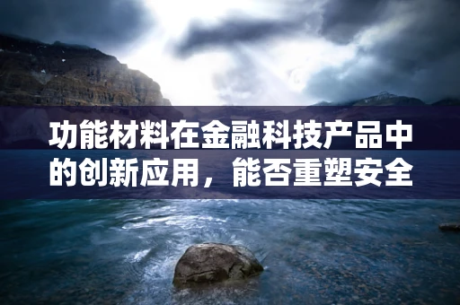 功能材料在金融科技产品中的创新应用，能否重塑安全与效率的边界？
