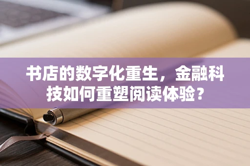书店的数字化重生，金融科技如何重塑阅读体验？