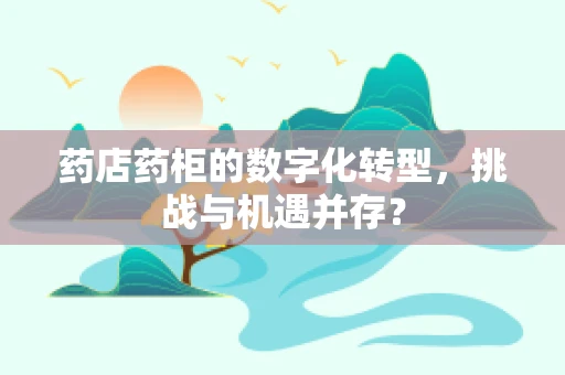 药店药柜的数字化转型，挑战与机遇并存？