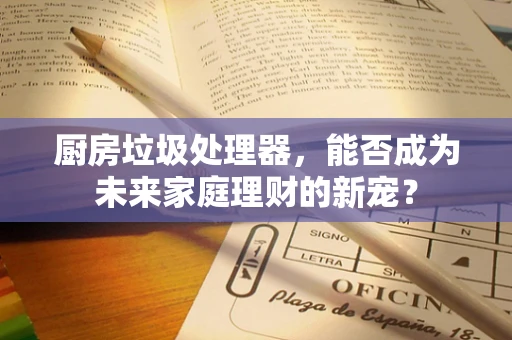 厨房垃圾处理器，能否成为未来家庭理财的新宠？
