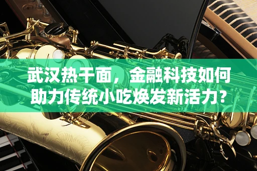 武汉热干面，金融科技如何助力传统小吃焕发新活力？