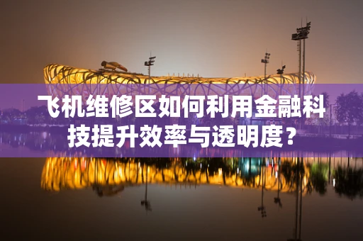 飞机维修区如何利用金融科技提升效率与透明度？