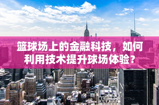 篮球场上的金融科技，如何利用技术提升球场体验？