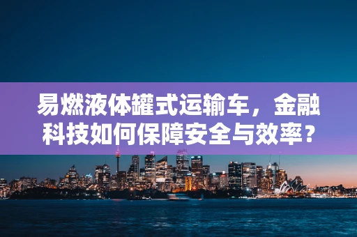 易燃液体罐式运输车，金融科技如何保障安全与效率？