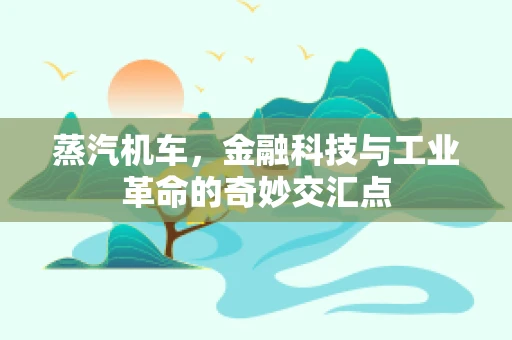 蒸汽机车，金融科技与工业革命的奇妙交汇点