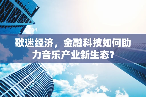 歌迷经济，金融科技如何助力音乐产业新生态？