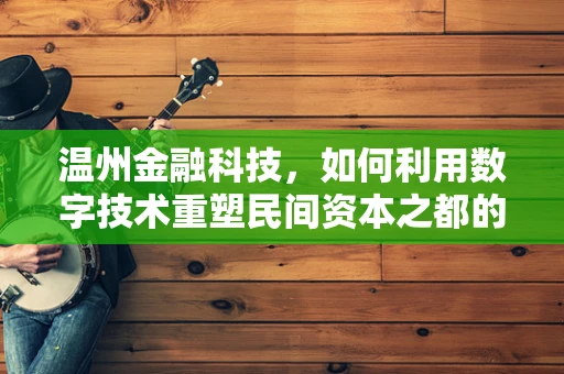 温州金融科技，如何利用数字技术重塑民间资本之都的融资生态？