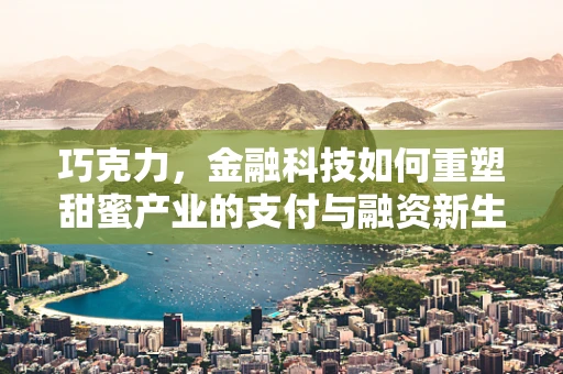 巧克力，金融科技如何重塑甜蜜产业的支付与融资新生态？