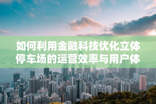 如何利用金融科技优化立体停车场的运营效率与用户体验？
