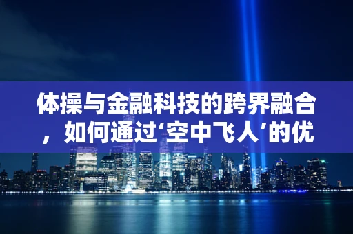 体操与金融科技的跨界融合，如何通过‘空中飞人’的优雅展现风险管理？