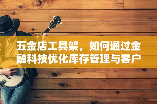 五金店工具架，如何通过金融科技优化库存管理与客户体验？
