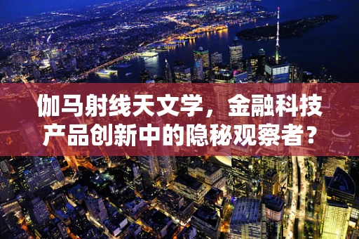 伽马射线天文学，金融科技产品创新中的隐秘观察者？