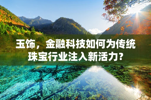 玉饰，金融科技如何为传统珠宝行业注入新活力？