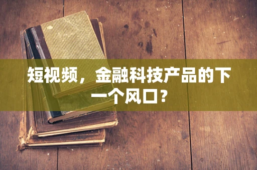 短视频，金融科技产品的下一个风口？