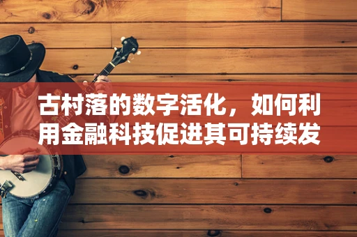 古村落的数字活化，如何利用金融科技促进其可持续发展？
