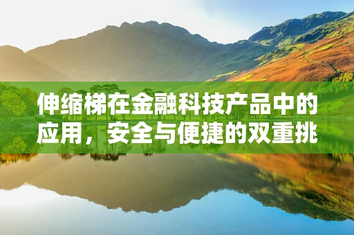伸缩梯在金融科技产品中的应用，安全与便捷的双重挑战？