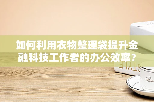 如何利用衣物整理袋提升金融科技工作者的办公效率？