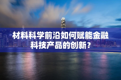 材料科学前沿如何赋能金融科技产品的创新？