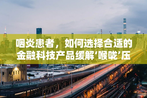 咽炎患者，如何选择合适的金融科技产品缓解‘喉咙’压力？