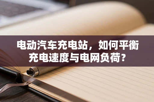 电动汽车充电站，如何平衡充电速度与电网负荷？