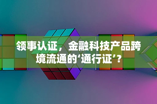 领事认证，金融科技产品跨境流通的‘通行证’？