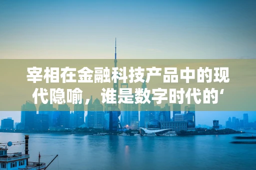 宰相在金融科技产品中的现代隐喻，谁是数字时代的‘智囊核心’？