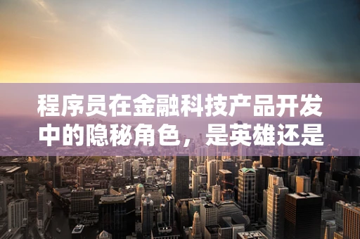 程序员在金融科技产品开发中的隐秘角色，是英雄还是过客？