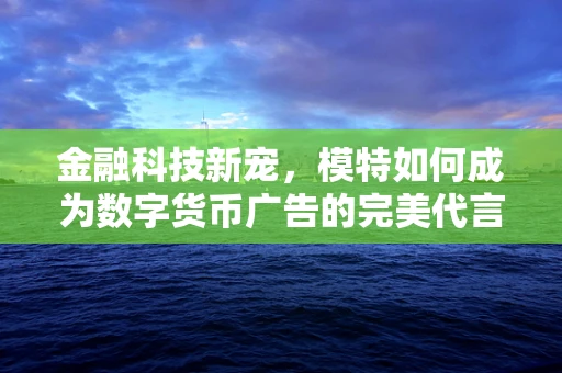 金融科技新宠，模特如何成为数字货币广告的完美代言？