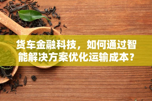 货车金融科技，如何通过智能解决方案优化运输成本？