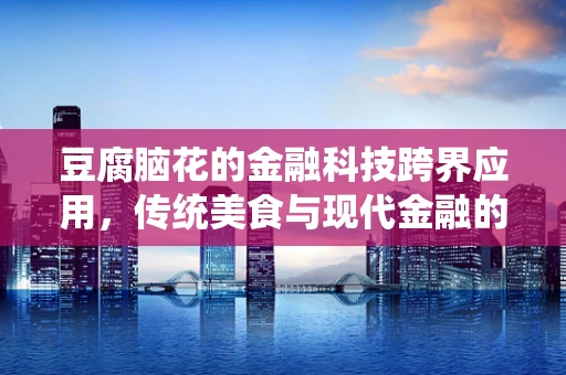 豆腐脑花的金融科技跨界应用，传统美食与现代金融的融合之道？