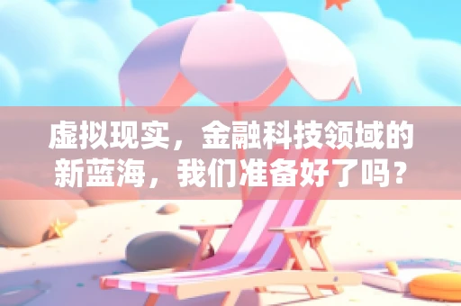 虚拟现实，金融科技领域的新蓝海，我们准备好了吗？