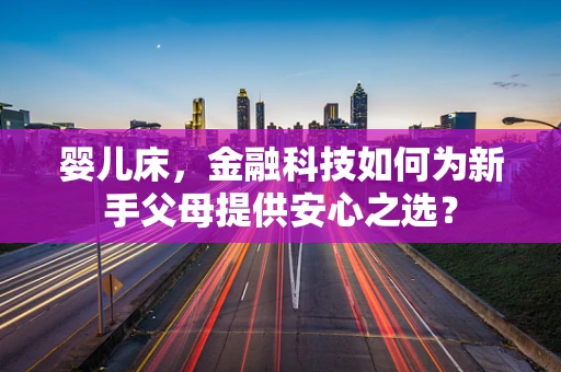 婴儿床，金融科技如何为新手父母提供安心之选？