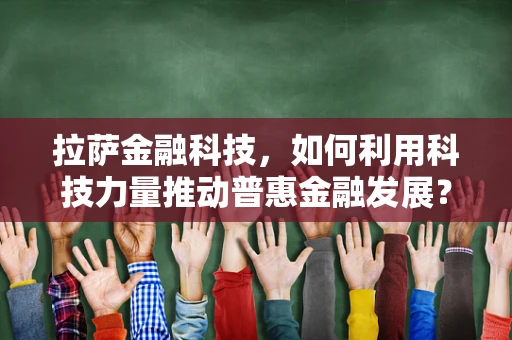 拉萨金融科技，如何利用科技力量推动普惠金融发展？