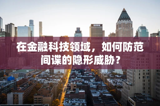 在金融科技领域，如何防范间谍的隐形威胁？