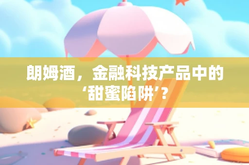 朗姆酒，金融科技产品中的‘甜蜜陷阱’？