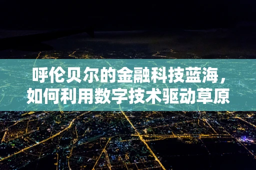 呼伦贝尔的金融科技蓝海，如何利用数字技术驱动草原经济新增长？