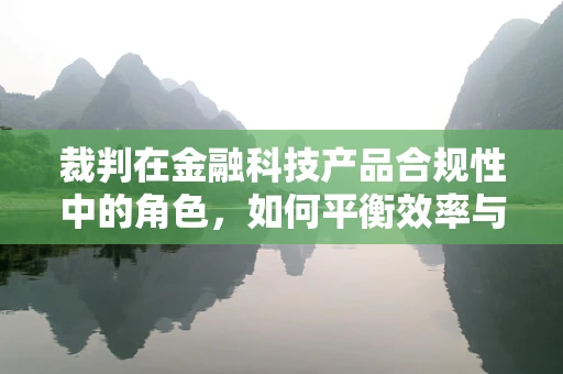 裁判在金融科技产品合规性中的角色，如何平衡效率与公正？