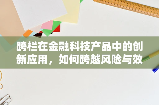 跨栏在金融科技产品中的创新应用，如何跨越风险与效率的双重障碍？