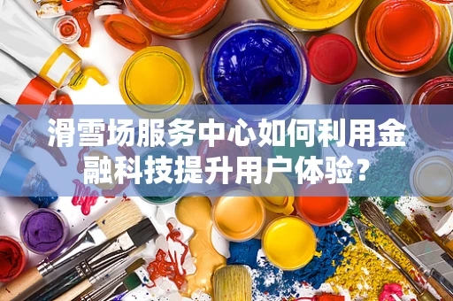滑雪场服务中心如何利用金融科技提升用户体验？