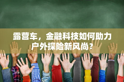 露营车，金融科技如何助力户外探险新风尚？