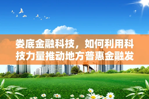 娄底金融科技，如何利用科技力量推动地方普惠金融发展？