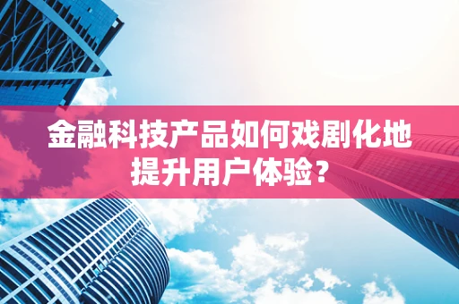 金融科技产品如何戏剧化地提升用户体验？