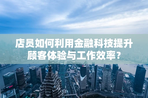 店员如何利用金融科技提升顾客体验与工作效率？