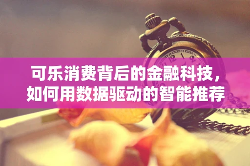 可乐消费背后的金融科技，如何用数据驱动的智能推荐提升用户满意度？