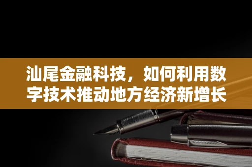 汕尾金融科技，如何利用数字技术推动地方经济新增长？