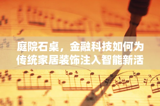 庭院石桌，金融科技如何为传统家居装饰注入智能新活力？