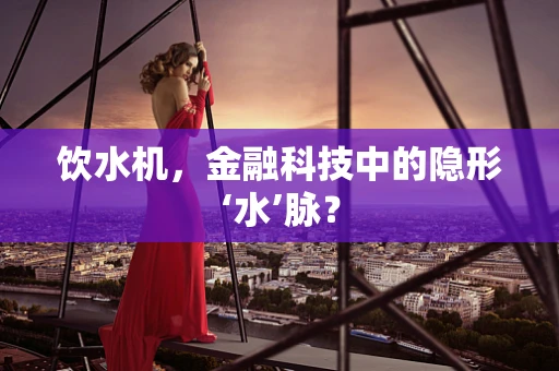 饮水机，金融科技中的隐形‘水’脉？